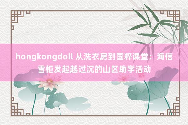 hongkongdoll 从洗衣房到国粹课堂：海信雪柜发起越过沉的山区助学活动