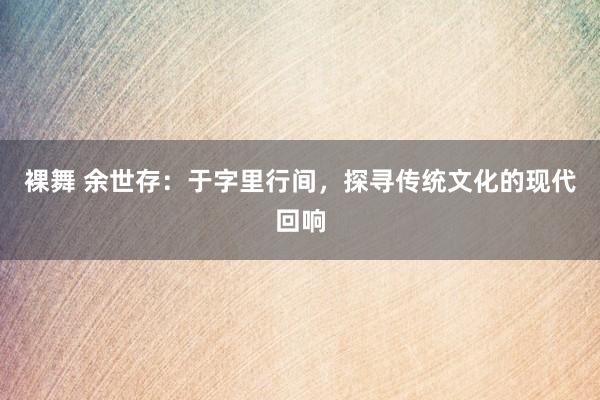 裸舞 余世存：于字里行间，探寻传统文化的现代回响