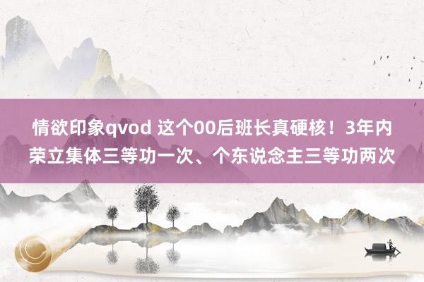 情欲印象qvod 这个00后班长真硬核！3年内荣立集体三等功一次、个东说念主三等功两次