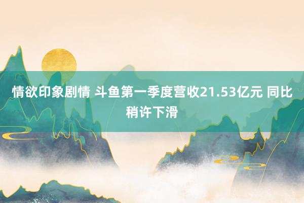 情欲印象剧情 斗鱼第一季度营收21.53亿元 同比稍许下滑