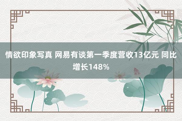 情欲印象写真 网易有谈第一季度营收13亿元 同比增长148%