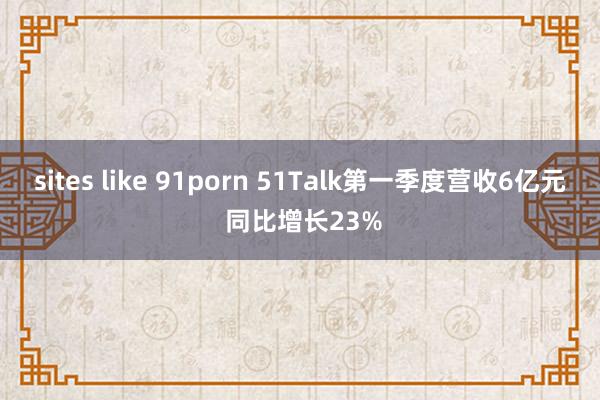sites like 91porn 51Talk第一季度营收6亿元 同比增长23%