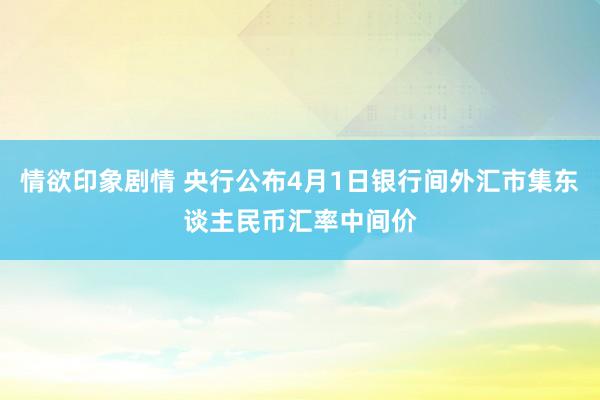 情欲印象剧情 央行公布4月1日银行间外汇市集东谈主民币汇率中间价