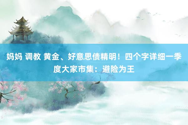 妈妈 调教 黄金、好意思债精明！四个字详细一季度大家市集：避险为王