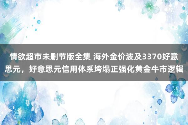 情欲超市未删节版全集 海外金价波及3370好意思元，好意思元信用体系垮塌正强化黄金牛市逻辑