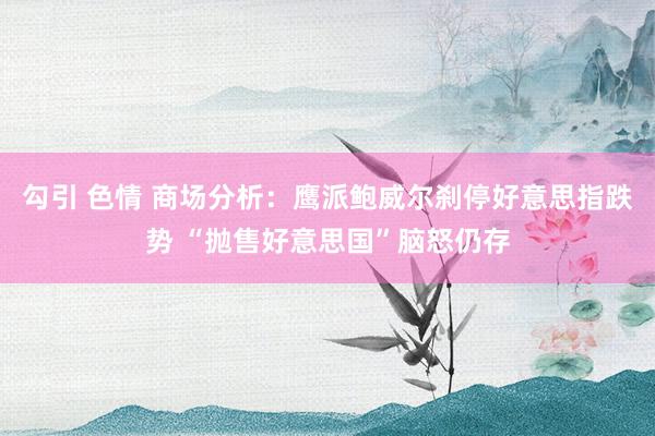 勾引 色情 商场分析：鹰派鲍威尔刹停好意思指跌势 “抛售好意思国”脑怒仍存