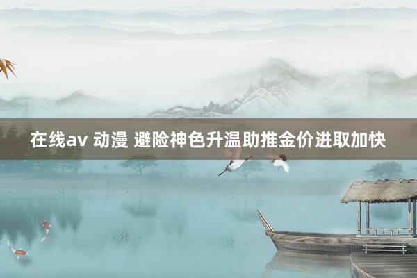 在线av 动漫 避险神色升温助推金价进取加快