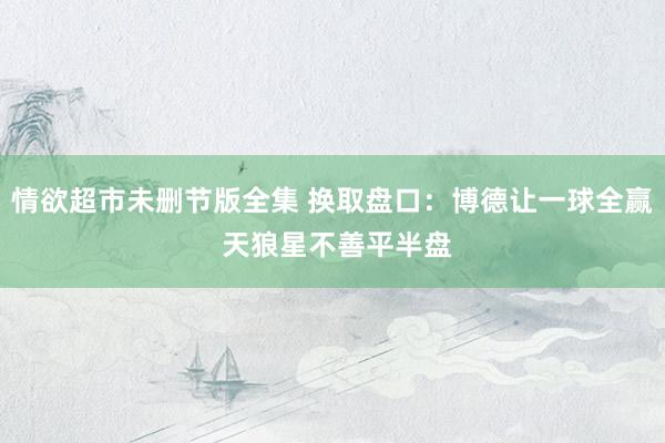 情欲超市未删节版全集 换取盘口:博德让一球全赢 天狼星不善平半盘