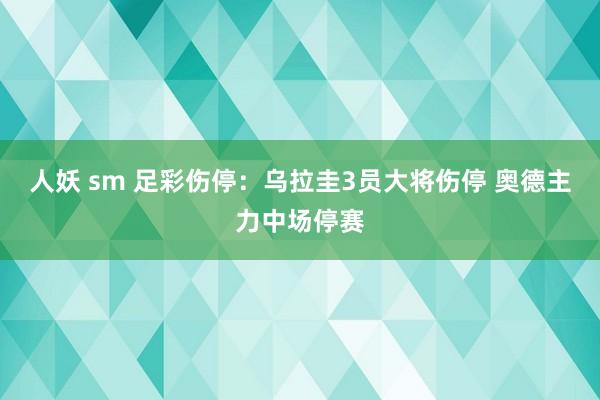 人妖 sm 足彩伤停：乌拉圭3员大将伤停 奥德主力中场停赛