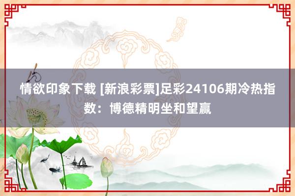 情欲印象下载 [新浪彩票]足彩24106期冷热指数：博德精明坐和望赢