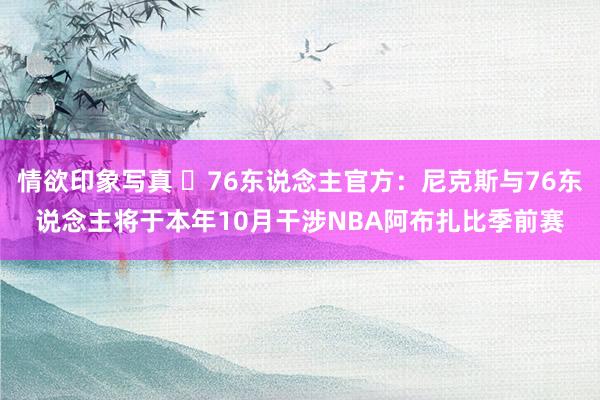 情欲印象写真 ⭐76东说念主官方：尼克斯与76东说念主将于本年10月干涉NBA阿布扎比季前赛