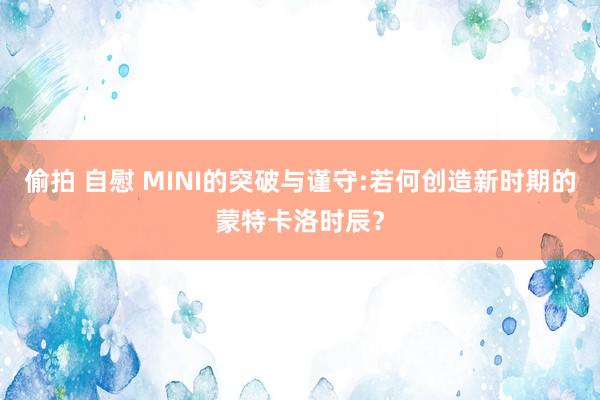 偷拍 自慰 MINI的突破与谨守:若何创造新时期的蒙特卡洛时辰？