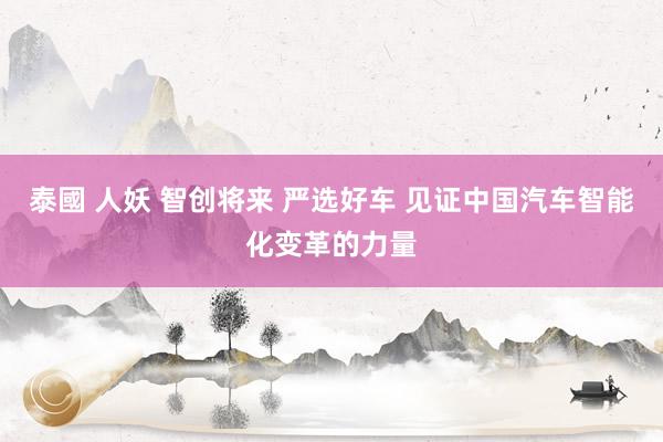 泰國 人妖 智创将来 严选好车 见证中国汽车智能化变革的力量