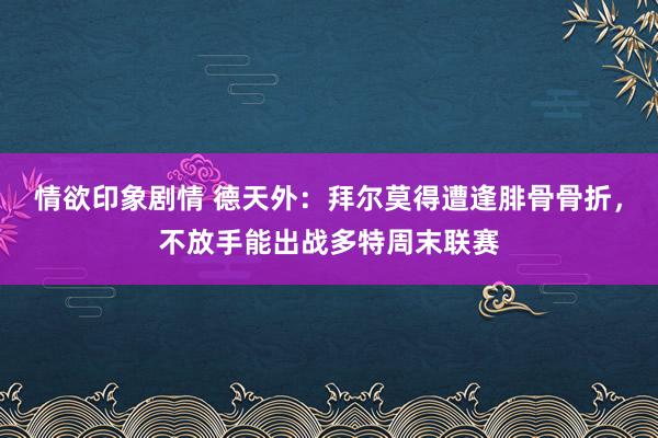 情欲印象剧情 德天外：拜尔莫得遭逢腓骨骨折，不放手能出战多特周末联赛