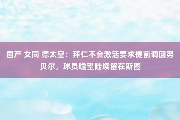 国产 女同 德太空：拜仁不会激活要求提前调回努贝尔，球员瞻望陆续留在斯图