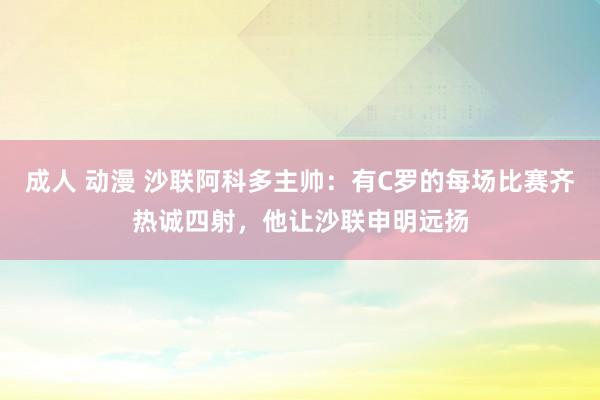 成人 动漫 沙联阿科多主帅：有C罗的每场比赛齐热诚四射，他让沙联申明远扬