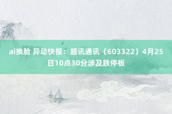 ai换脸 异动快报：超讯通讯（603322）4月25日10点30分涉及跌停板
