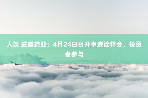 人妖 益盛药业：4月24日召开事迹诠释会，投资者参与
