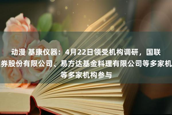 动漫 基康仪器：4月22日领受机构调研，国联民生证券股份有限公司、易方达基金料理有限公司等多家机构参与