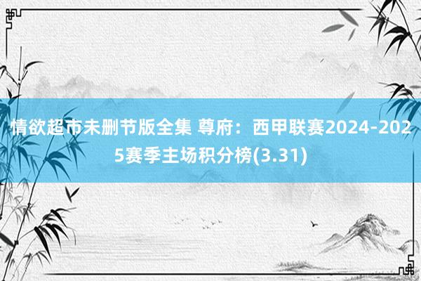 情欲超市未删节版全集 尊府：西甲联赛2024-2025赛季主场积分榜(3.31)