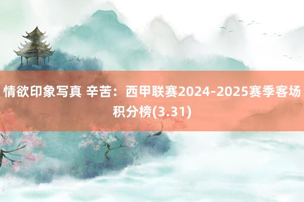 情欲印象写真 辛苦：西甲联赛2024-2025赛季客场积分榜(3.31)