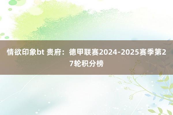 情欲印象bt 贵府：德甲联赛2024-2025赛季第27轮积分榜