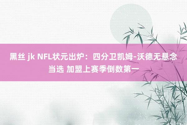 黑丝 jk NFL状元出炉：四分卫凯姆-沃德无悬念当选 加盟上赛季倒数第一