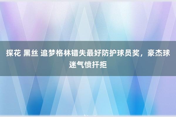 探花 黑丝 追梦格林错失最好防护球员奖，豪杰球迷气愤扞拒
