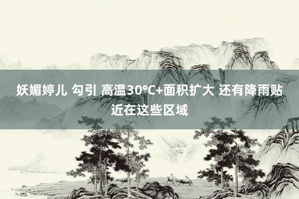 妖媚婷儿 勾引 高温30℃+面积扩大 还有降雨贴近在这些区域
