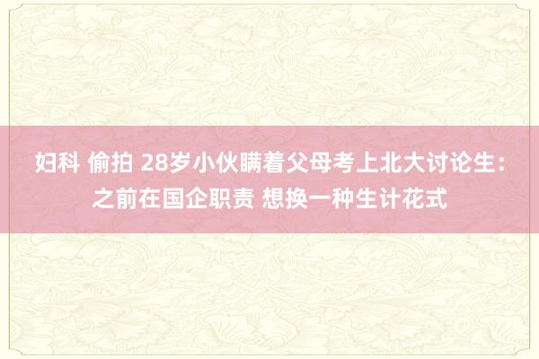 妇科 偷拍 28岁小伙瞒着父母考上北大讨论生：之前在国企职责 想换一种生计花式
