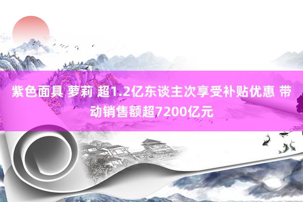 紫色面具 萝莉 超1.2亿东谈主次享受补贴优惠 带动销售额超7200亿元