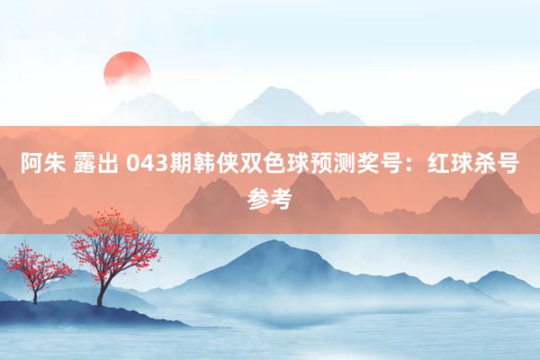 阿朱 露出 043期韩侠双色球预测奖号：红球杀号参考