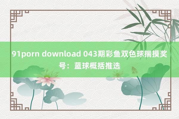 91porn download 043期彩鱼双色球揣摸奖号：蓝球概括推选