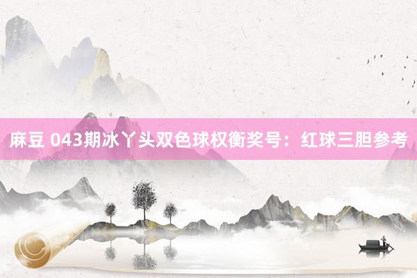 麻豆 043期冰丫头双色球权衡奖号：红球三胆参考