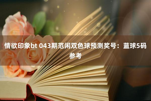 情欲印象bt 043期范闲双色球预测奖号：蓝球5码参考